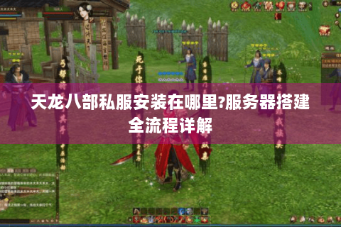 天龙八部私服安装在哪里?服务器搭建全流程详解