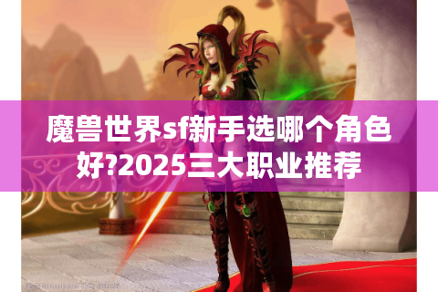 魔兽世界sf新手选哪个角色好?2025三大职业推荐