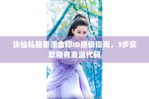 诛仙私服磐涅金印ID终极指南，3步获取稀有资源代码