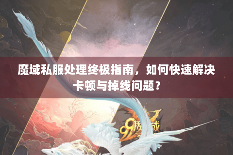 魔域私服处理终极指南，如何快速解决卡顿与掉线问题？