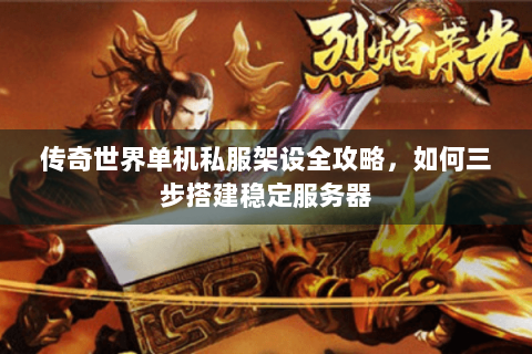传奇世界单机私服架设全攻略，如何三步搭建稳定服务器