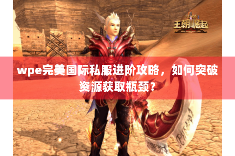 wpe完美国际私服进阶攻略，如何突破资源获取瓶颈？