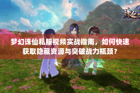 梦幻诛仙私服视频实战指南，如何快速获取隐藏资源与突破战力瓶颈？