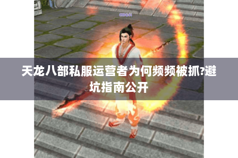 天龙八部私服运营者为何频频被抓?避坑指南公开
