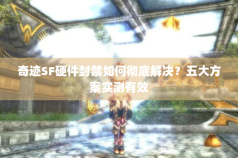 奇迹SF硬件封禁如何彻底解决？五大方案实测有效