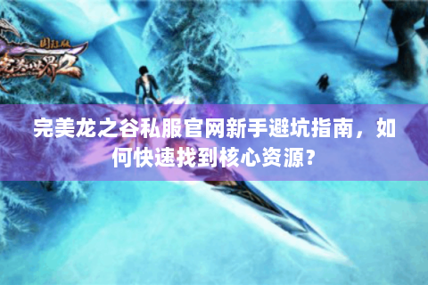 完美龙之谷私服官网新手避坑指南，如何快速找到核心资源？