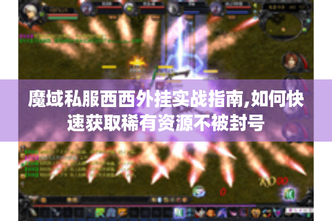 魔域私服西西外挂实战指南,如何快速获取稀有资源不被封号