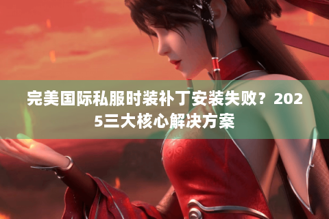 完美国际私服时装补丁安装失败？2025三大核心解决方案