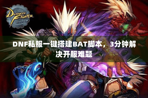 DNF私服一键搭建BAT脚本，3分钟解决开服难题