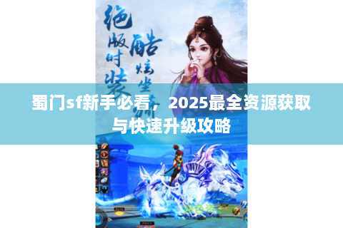 蜀门sf新手必看，2025最全资源获取与快速升级攻略