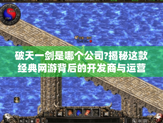 破天一剑是哪个公司?揭秘这款经典网游背后的开发商与运营故事