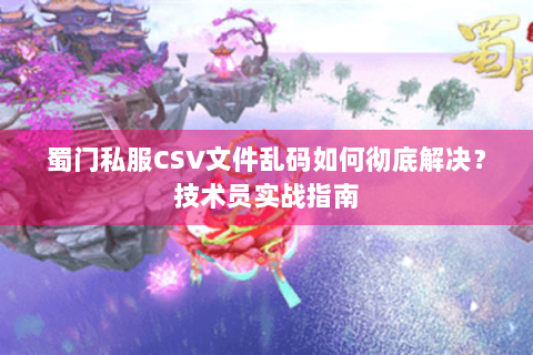 蜀门私服CSV文件乱码如何彻底解决？技术员实战指南