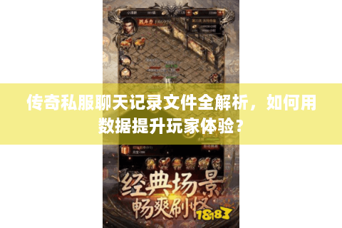 传奇私服聊天记录文件全解析，如何用数据提升玩家体验？
