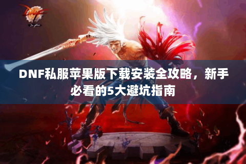 DNF私服苹果版下载安装全攻略，新手必看的5大避坑指南