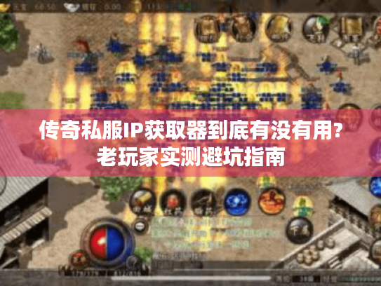 传奇私服IP获取器到底有没有用?老玩家实测避坑指南