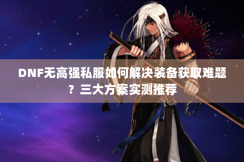 DNF无高强私服如何解决装备获取难题？三大方案实测推荐