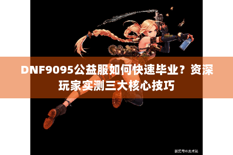 DNF9095公益服如何快速毕业？资深玩家实测三大核心技巧