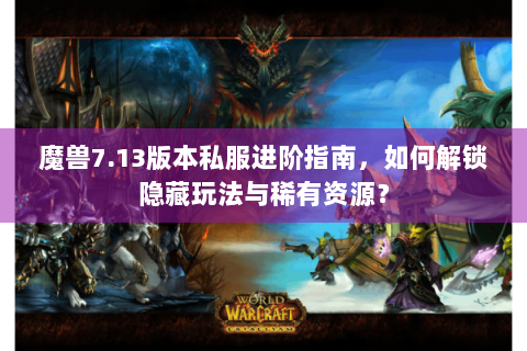魔兽7.13版本私服进阶指南，如何解锁隐藏玩法与稀有资源？