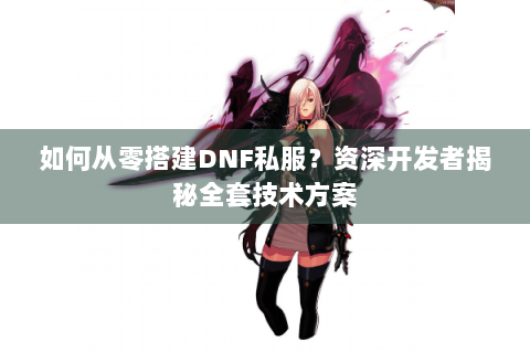 如何从零搭建DNF私服？资深开发者揭秘全套技术方案