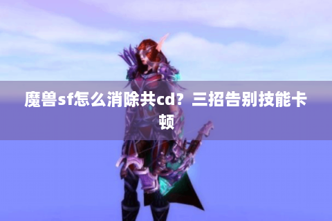魔兽sf怎么消除共cd？三招告别技能卡顿