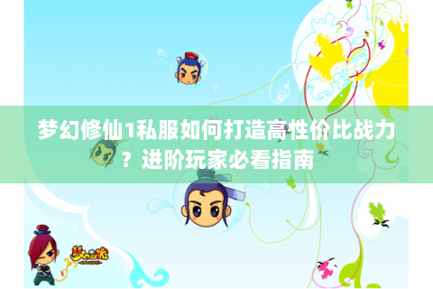 梦幻修仙1私服如何打造高性价比战力？进阶玩家必看指南