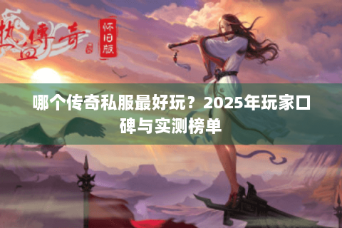 哪个传奇私服最好玩？2025年玩家口碑与实测榜单