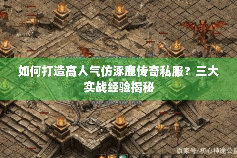 如何打造高人气仿涿鹿传奇私服？三大实战经验揭秘