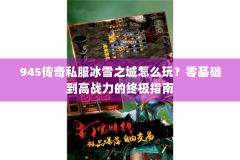 945传奇私服冰雪之城怎么玩？零基础到高战力的终极指南