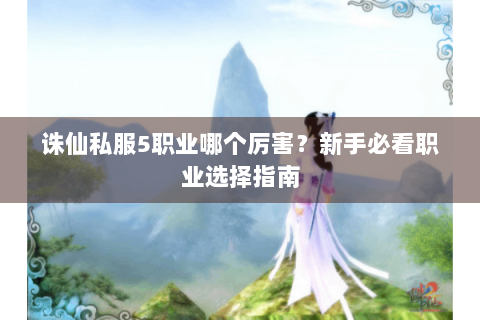 诛仙私服5职业哪个厉害？新手必看职业选择指南