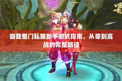 霸裁蜀门私服新手避坑指南，从零到高战的完整路径