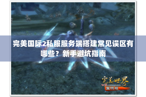 完美国际2私服服务端搭建常见误区有哪些？新手避坑指南