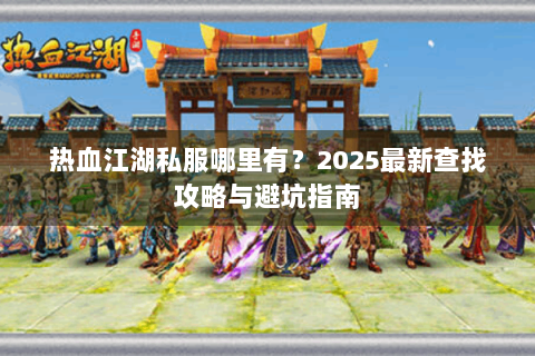热血江湖私服哪里有？2025最新查找攻略与避坑指南
