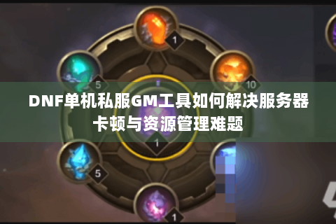 DNF单机私服GM工具如何解决服务器卡顿与资源管理难题