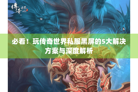 必看！玩传奇世界私服黑屏的5大解决方案与深度解析