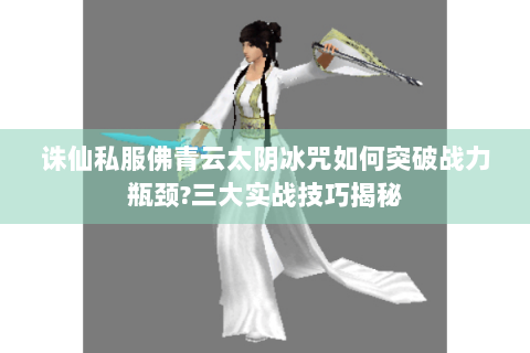 诛仙私服佛青云太阴冰咒如何突破战力瓶颈?三大实战技巧揭秘