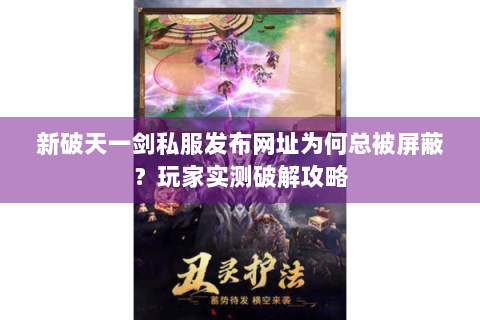 新破天一剑私服发布网址为何总被屏蔽？玩家实测破解攻略