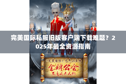 完美国际私服旧版客户端下载难题？2025年最全资源指南