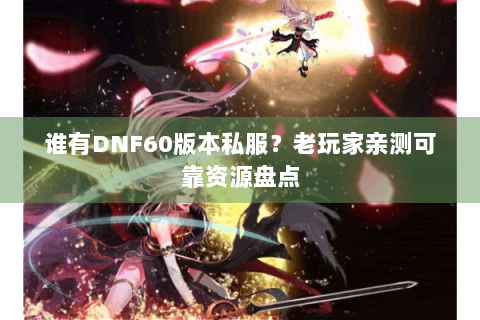 谁有DNF60版本私服？老玩家亲测可靠资源盘点