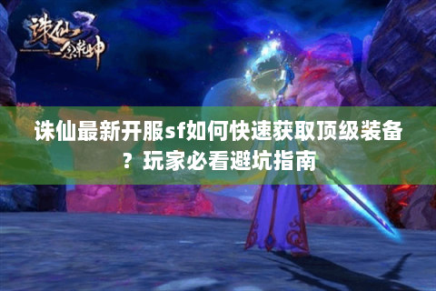 诛仙最新开服sf如何快速获取顶级装备？玩家必看避坑指南
