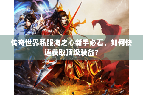传奇世界私服海之心新手必看，如何快速获取顶级装备？