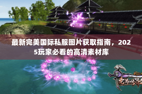最新完美国际私服图片获取指南，2025玩家必看的高清素材库