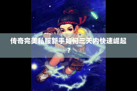 传奇完美私服新手如何三天内快速崛起？