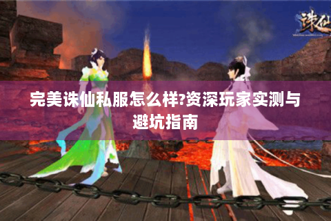 完美诛仙私服怎么样?资深玩家实测与避坑指南