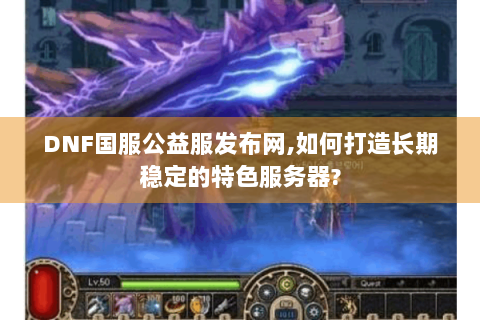DNF国服公益服发布网,如何打造长期稳定的特色服务器?