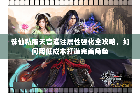 诛仙私服天音灌注属性强化全攻略，如何用低成本打造完美角色
