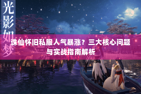 诛仙怀旧私服人气暴涨？三大核心问题与实战指南解析