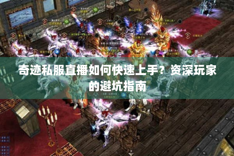 奇迹私服直播如何快速上手？资深玩家的避坑指南