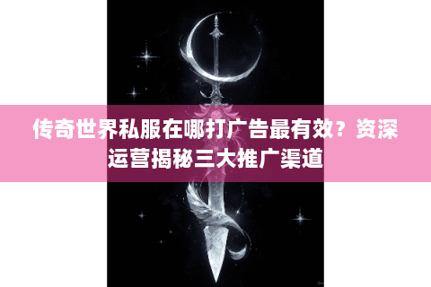 传奇世界私服在哪打广告最有效？资深运营揭秘三大推广渠道