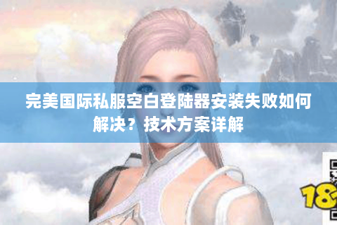 完美国际私服空白登陆器安装失败如何解决？技术方案详解