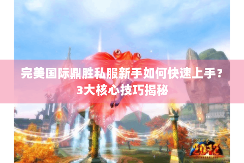 完美国际鼎胜私服新手如何快速上手？3大核心技巧揭秘